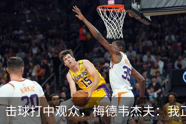 击球打中观众，梅德韦杰夫：我正尝试联系他，想当面道歉