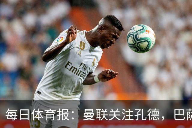每日体育报：曼联关注孔德，巴萨只考虑高价出售；Sport Witness：曼联对韦斯利感兴趣，他的身价约为6000万欧