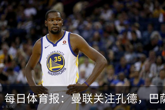 每日体育报：曼联关注孔德，巴萨只考虑高价出售；Sport Witness：曼联对韦斯利感兴趣，他的身价约为6000万欧