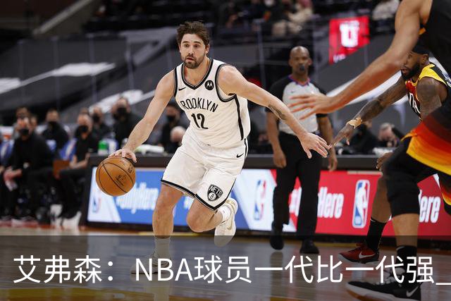 艾弗森：NBA球员一代比一代强 我不喜欢前辈总贬低年轻球员