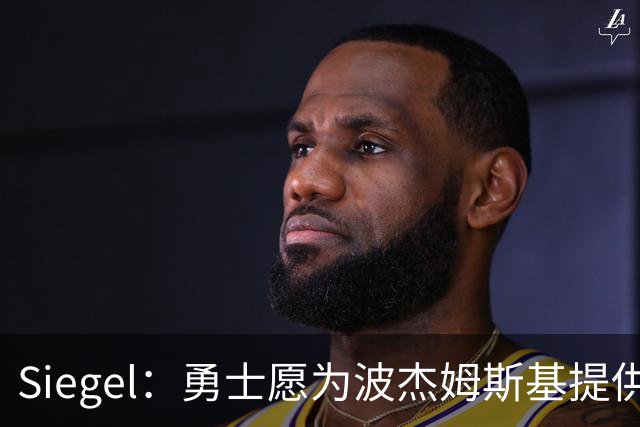 Siegel：勇士愿为波杰姆斯基提供4年7000万续约合同 年薪约1750万